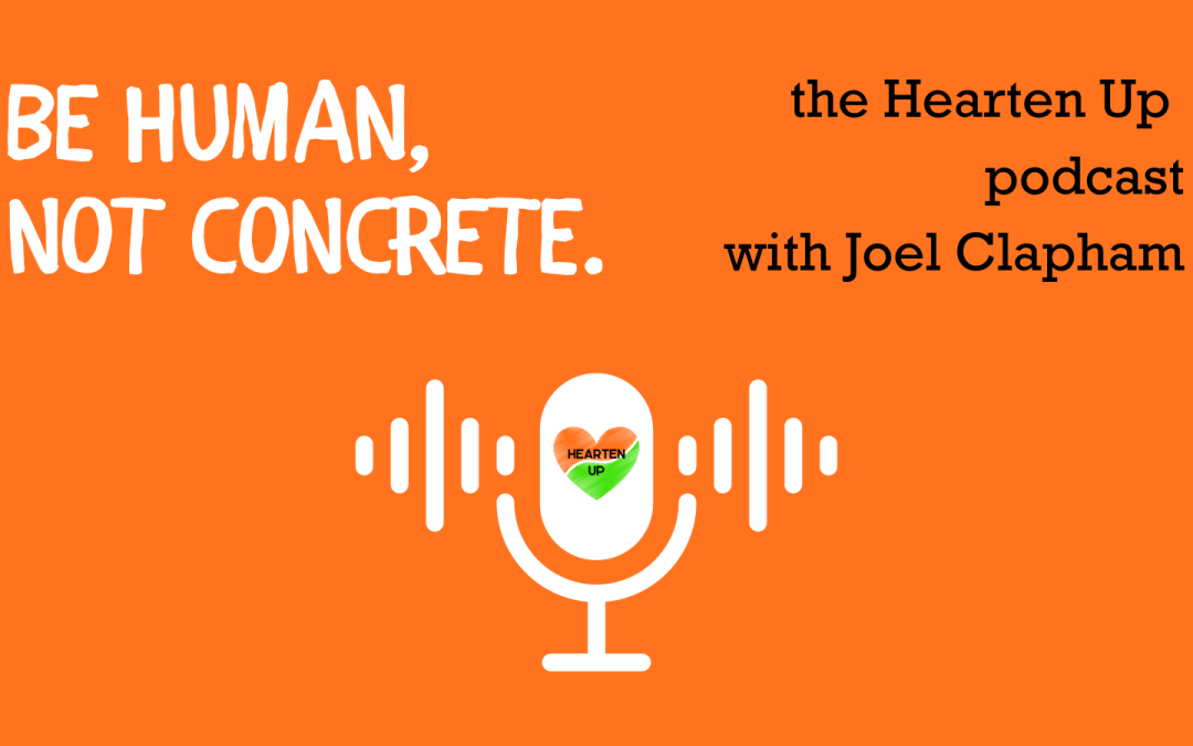 Be Human, Not Concrete: the Hearten Up podcast with Joel Clapham